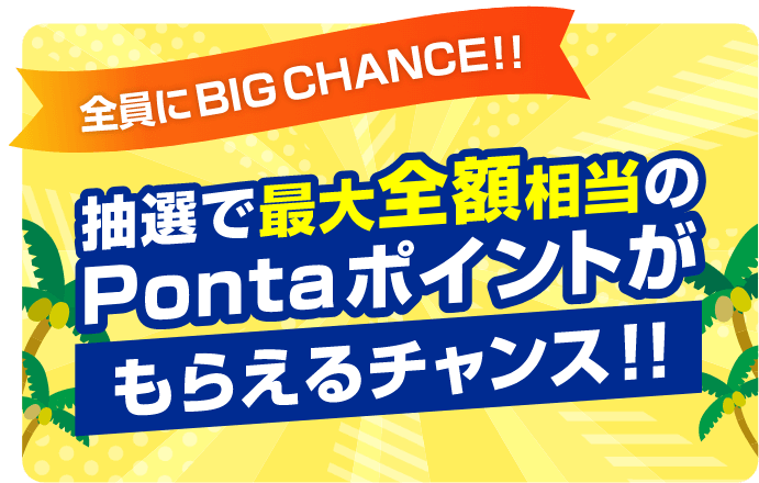 全員にBIG CHANCE!!抽選で最大全額相当のPontaポイントがもらえるチャンス!!