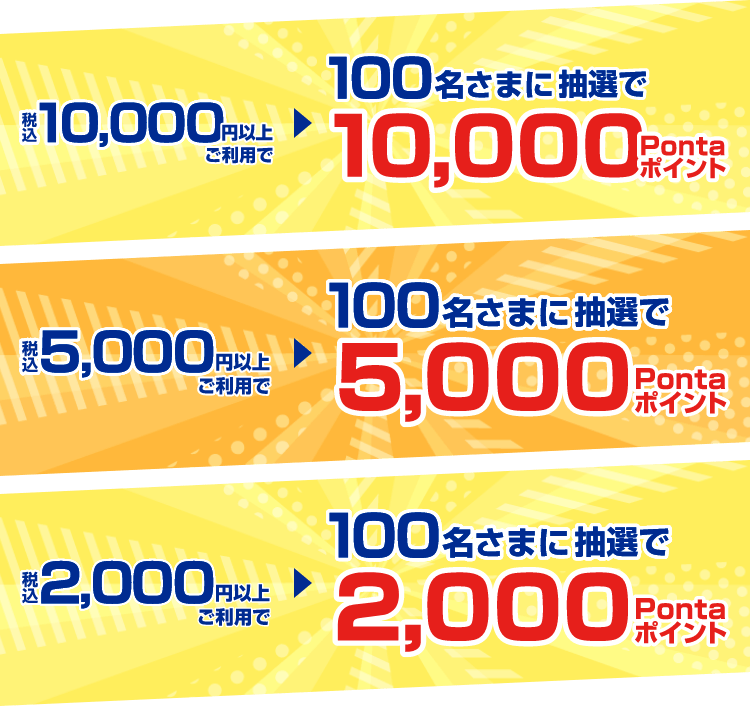 税込10,000円以上ご利用で100名さまに抽選で10,000Pontaポイント｜税込5,000円以上ご利用で100名さまに抽選で5,000Pontaポイント｜税込2,000円以上ご利用で100名さまに抽選で2,000Pontaポイント