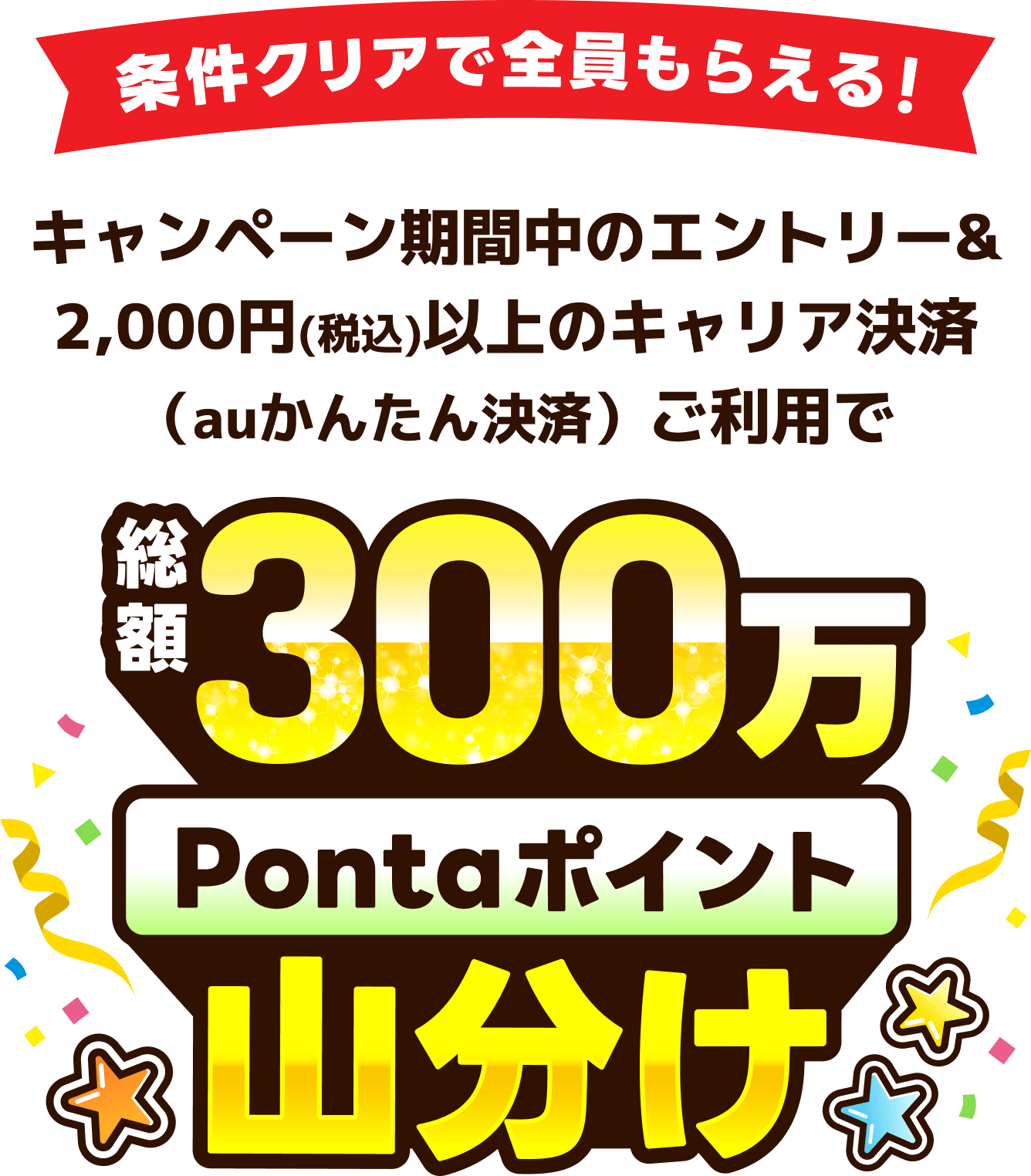 条件クリアで全員もらえる！キャンペーン期間中のエントリー＆2,000円（税込）以上のキャリア決済（auかんたん決済）ご利用で総額300万Pontaポイント山分け！