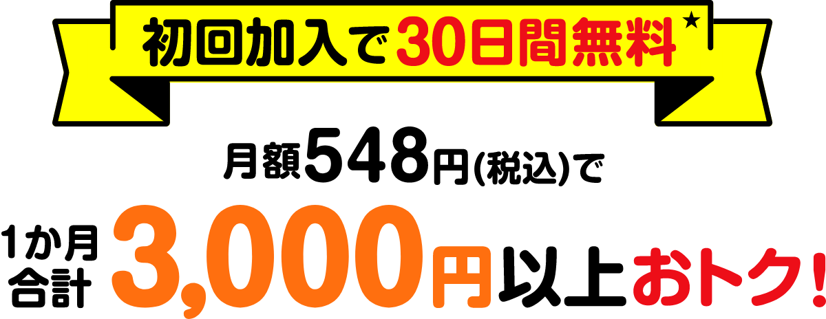 【初回加入で30日間無料】月額548円(税込)で1か月合計3,000円以上おトク！