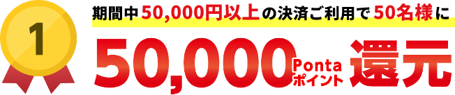 1：期間中50,000円以上の決済ご利用で50名様に50,000Pontaポイント還元