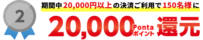 2：期間中20,000円以上の決済ご利用で150名様に20,000Pontaポイント還元