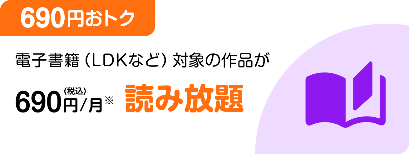 ［690円おトク］電子書籍（LDKなど）対象の作品が 690円(税込)/月 読み放題