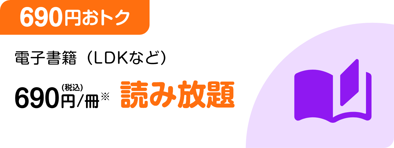 ［690円おトク］電子書籍（LDKなど）対象の作品が 690円(税込)/冊 読み放題