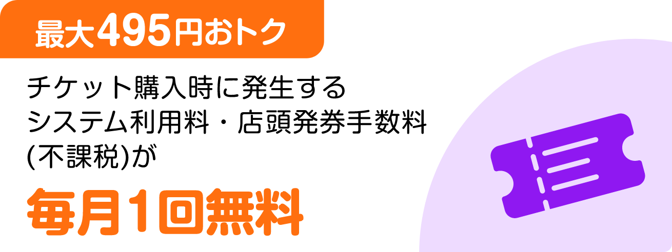 ［最大495円おトク］チケット購入時に発生するシステム利用料・店頭発見手数料(不課税)が毎月1回無料