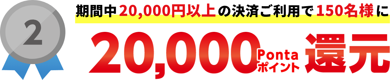 2：期間中20,000円以上の決済ご利用で150名様に20,000Pontaポイント還元
